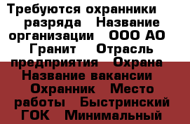 Требуются охранники 4-6 разряда › Название организации ­ ООО АО “ Гранит“ › Отрасль предприятия ­ Охрана › Название вакансии ­ Охранник › Место работы ­ Быстринский ГОК › Минимальный оклад ­ 33 000 › Максимальный оклад ­ 37 000 › Возраст от ­ 18 › Возраст до ­ 55 - Забайкальский край, Газимуро-Заводский р-н Работа » Вакансии   